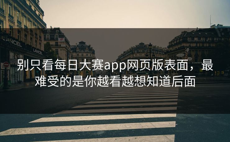 别只看每日大赛app网页版表面，最难受的是你越看越想知道后面