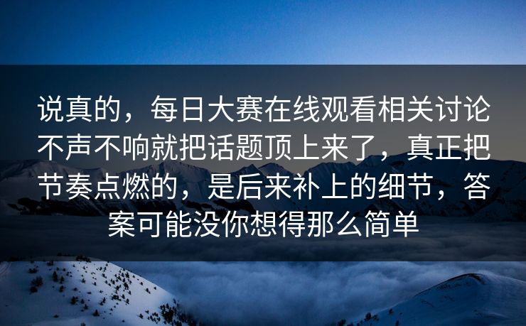 说真的，每日大赛在线观看相关讨论不声不响就把话题顶上来了，真正把节奏点燃的，是后来补上的细节，答案可能没你想得那么简单