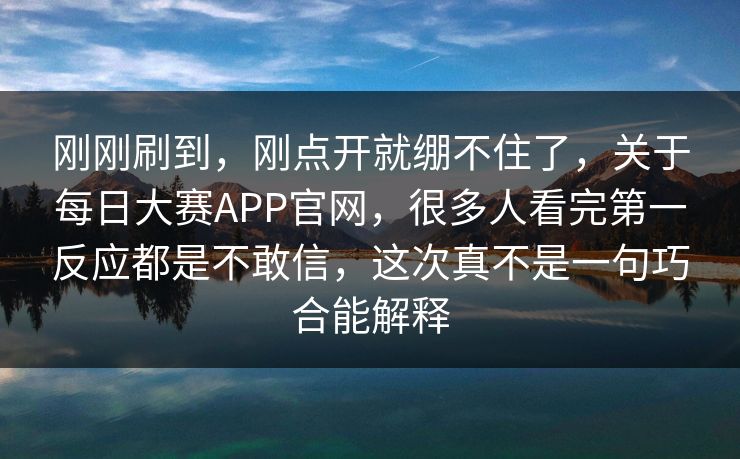 刚刚刷到，刚点开就绷不住了，关于每日大赛APP官网，很多人看完第一反应都是不敢信，这次真不是一句巧合能解释