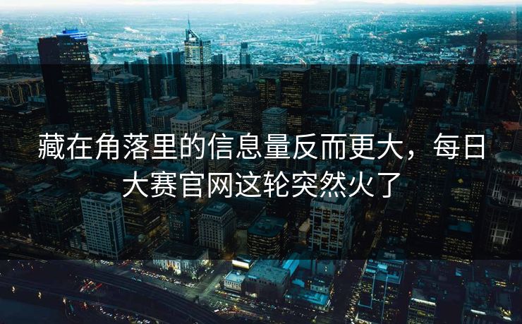 藏在角落里的信息量反而更大，每日大赛官网这轮突然火了
