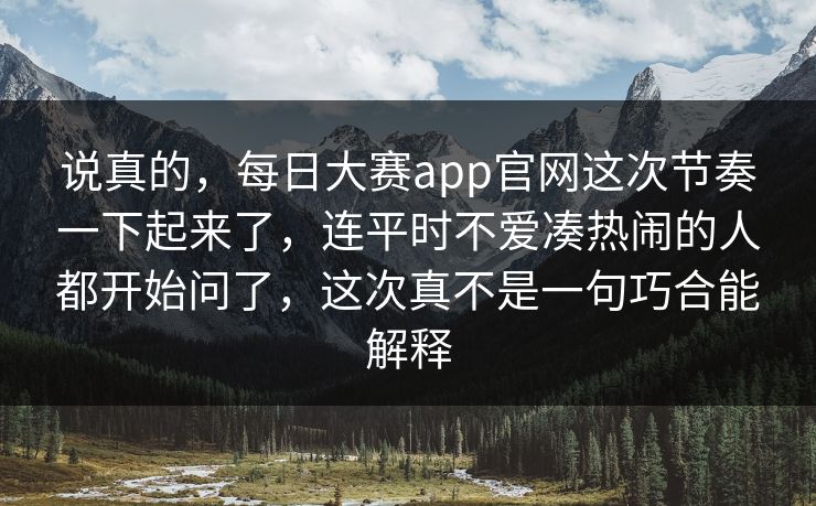 说真的，每日大赛app官网这次节奏一下起来了，连平时不爱凑热闹的人都开始问了，这次真不是一句巧合能解释