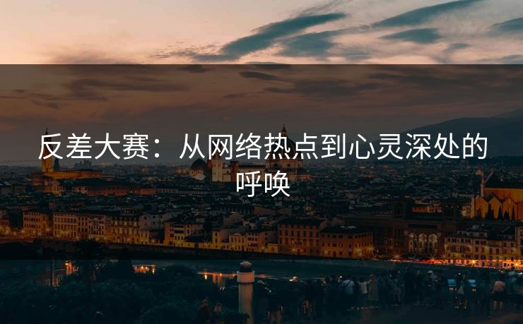 反差大赛：从网络热点到心灵深处的呼唤