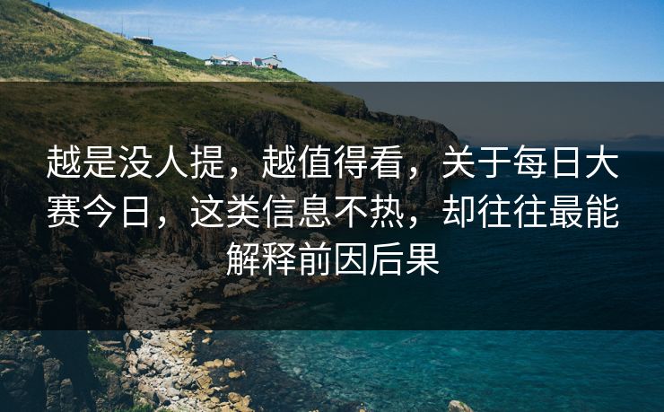 越是没人提，越值得看，关于每日大赛今日，这类信息不热，却往往最能解释前因后果