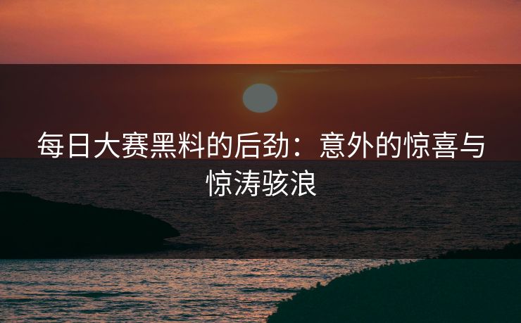 每日大赛黑料的后劲：意外的惊喜与惊涛骇浪