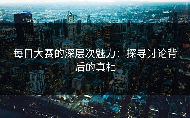 每日大赛的深层次魅力：探寻讨论背后的真相
