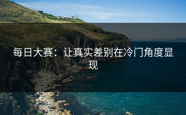 每日大赛：让真实差别在冷门角度显现