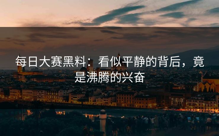 每日大赛黑料：看似平静的背后，竟是沸腾的兴奋