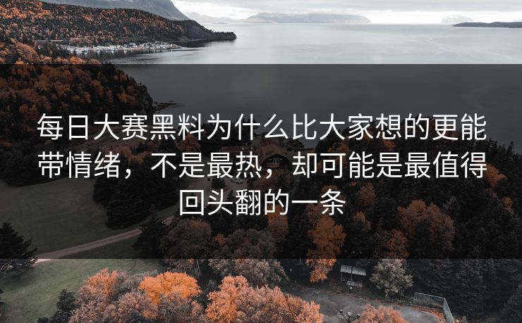 每日大赛黑料为什么比大家想的更能带情绪，不是最热，却可能是最值得回头翻的一条