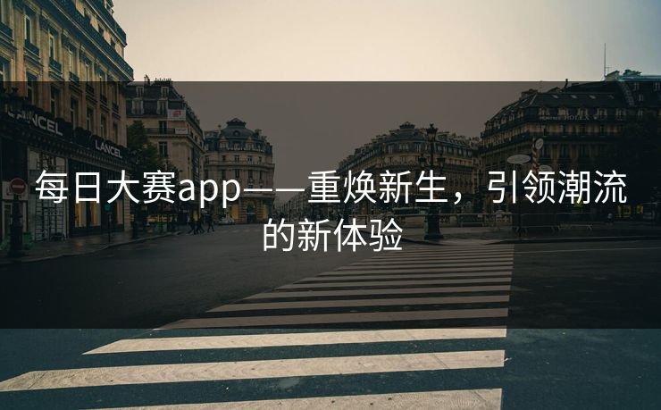 每日大赛app——重焕新生，引领潮流的新体验