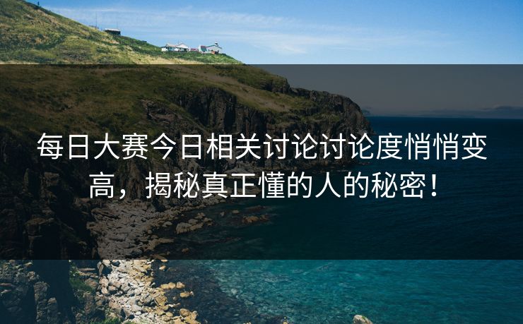 每日大赛今日相关讨论讨论度悄悄变高，揭秘真正懂的人的秘密！