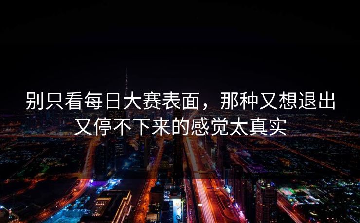 别只看每日大赛表面，那种又想退出又停不下来的感觉太真实