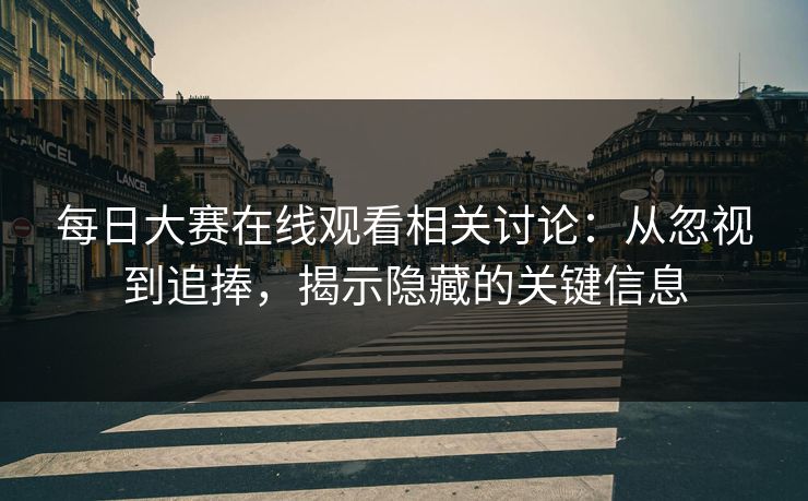 每日大赛在线观看相关讨论：从忽视到追捧，揭示隐藏的关键信息