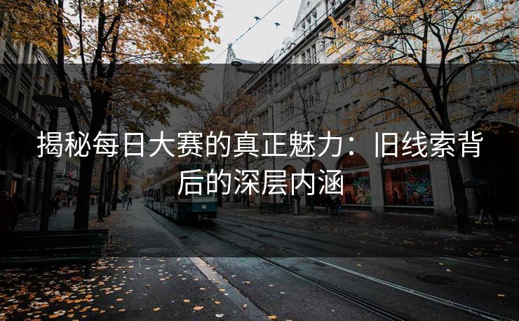 揭秘每日大赛的真正魅力：旧线索背后的深层内涵