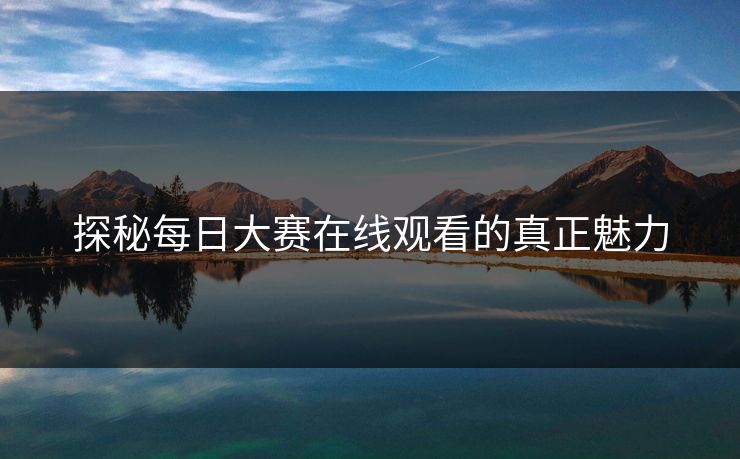 探秘每日大赛在线观看的真正魅力