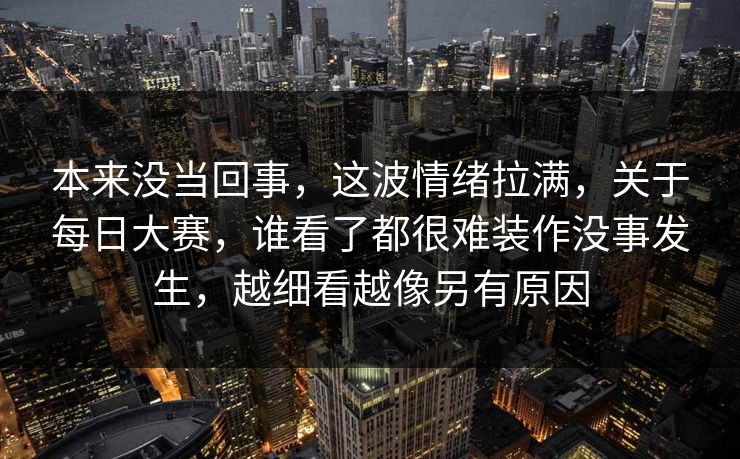本来没当回事，这波情绪拉满，关于每日大赛，谁看了都很难装作没事发生，越细看越像另有原因