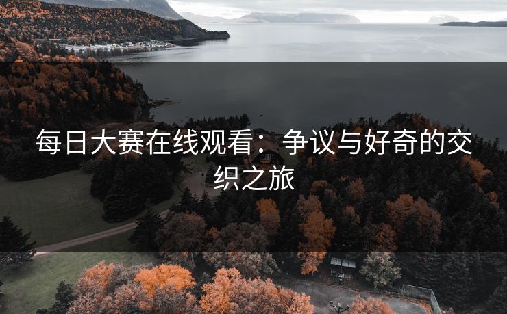 每日大赛在线观看：争议与好奇的交织之旅