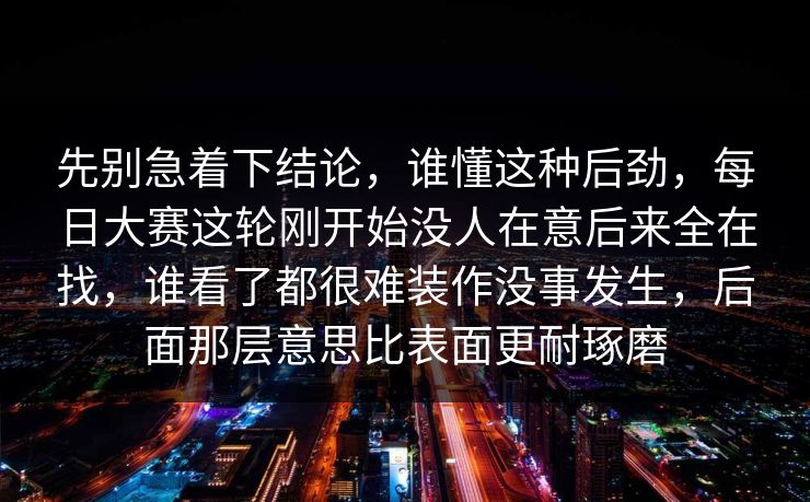 先别急着下结论，谁懂这种后劲，每日大赛这轮刚开始没人在意后来全在找，谁看了都很难装作没事发生，后面那层意思比表面更耐琢磨