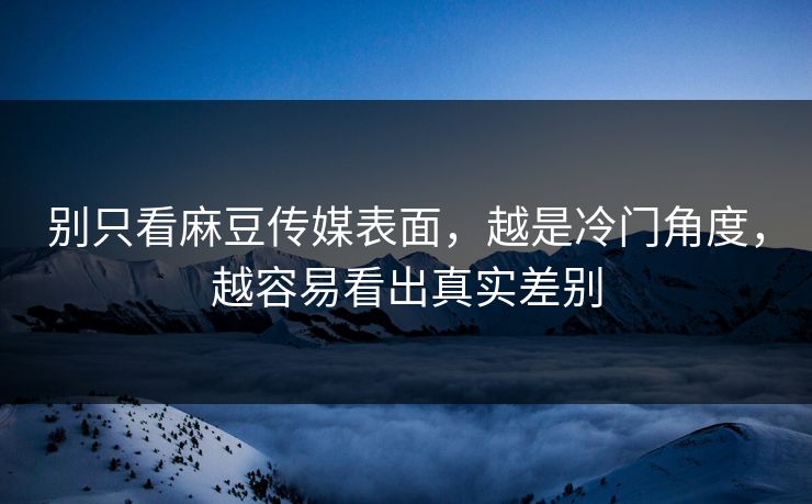 别只看麻豆传媒表面，越是冷门角度，越容易看出真实差别