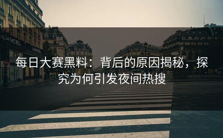 每日大赛黑料：背后的原因揭秘，探究为何引发夜间热搜