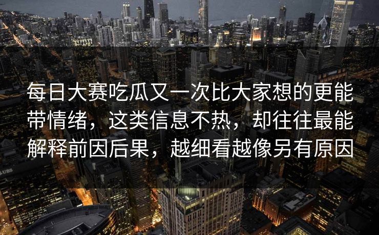 每日大赛吃瓜又一次比大家想的更能带情绪，这类信息不热，却往往最能解释前因后果，越细看越像另有原因