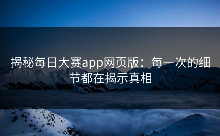 揭秘每日大赛app网页版：每一次的细节都在揭示真相