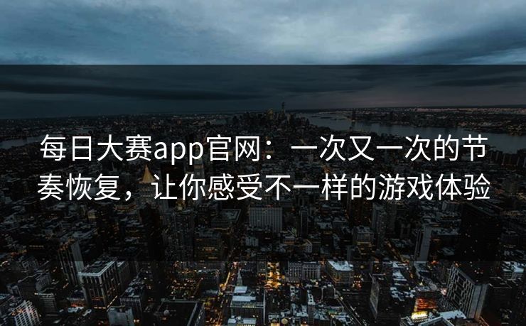每日大赛app官网：一次又一次的节奏恢复，让你感受不一样的游戏体验