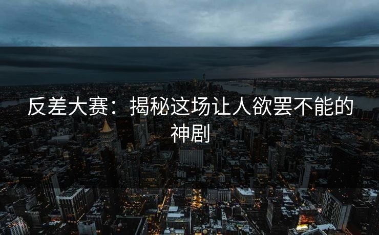 反差大赛：揭秘这场让人欲罢不能的神剧