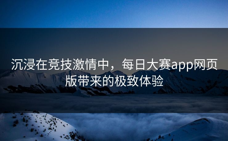 沉浸在竞技激情中，每日大赛app网页版带来的极致体验