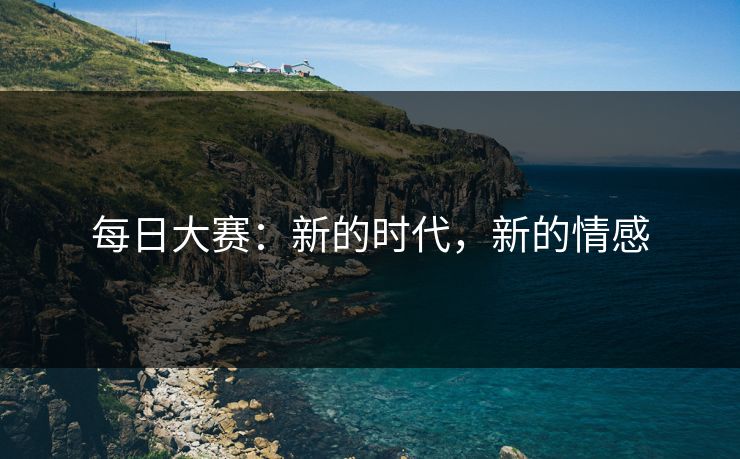 每日大赛：新的时代，新的情感