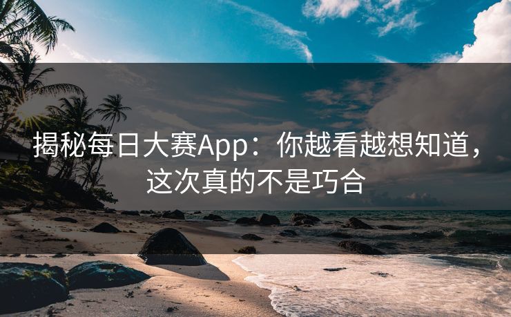 揭秘每日大赛App：你越看越想知道，这次真的不是巧合