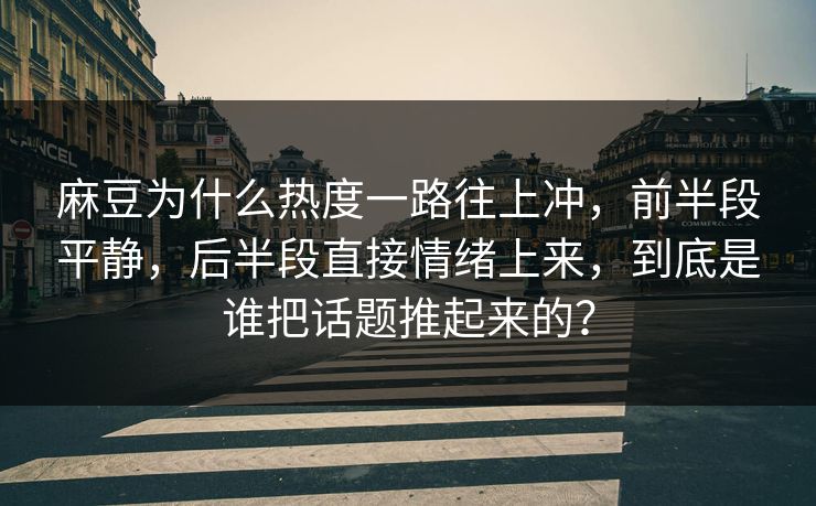 麻豆为什么热度一路往上冲，前半段平静，后半段直接情绪上来，到底是谁把话题推起来的？