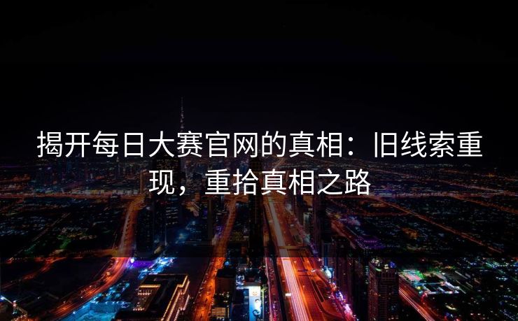 揭开每日大赛官网的真相：旧线索重现，重拾真相之路