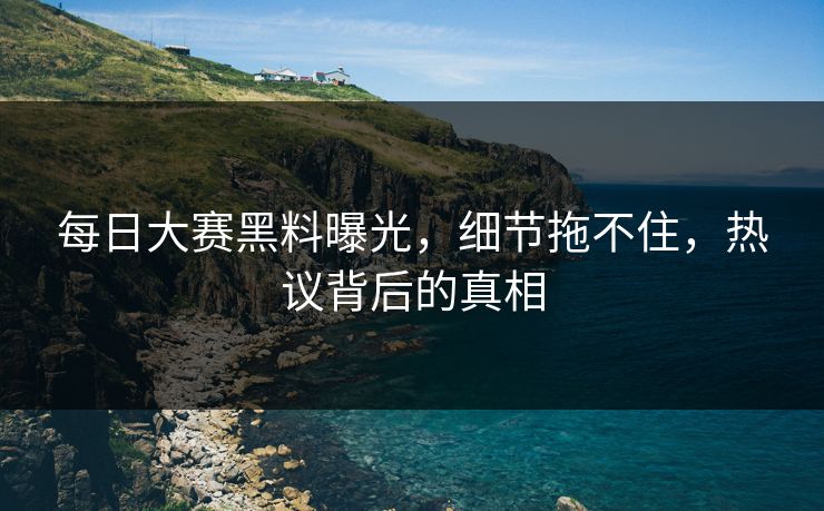 每日大赛黑料曝光，细节拖不住，热议背后的真相