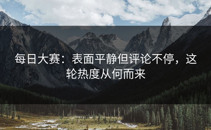 每日大赛：表面平静但评论不停，这轮热度从何而来