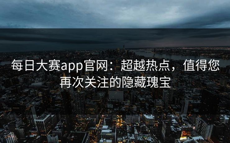 每日大赛app官网：超越热点，值得您再次关注的隐藏瑰宝