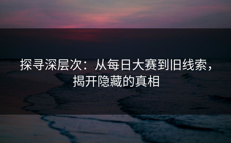 探寻深层次：从每日大赛到旧线索，揭开隐藏的真相
