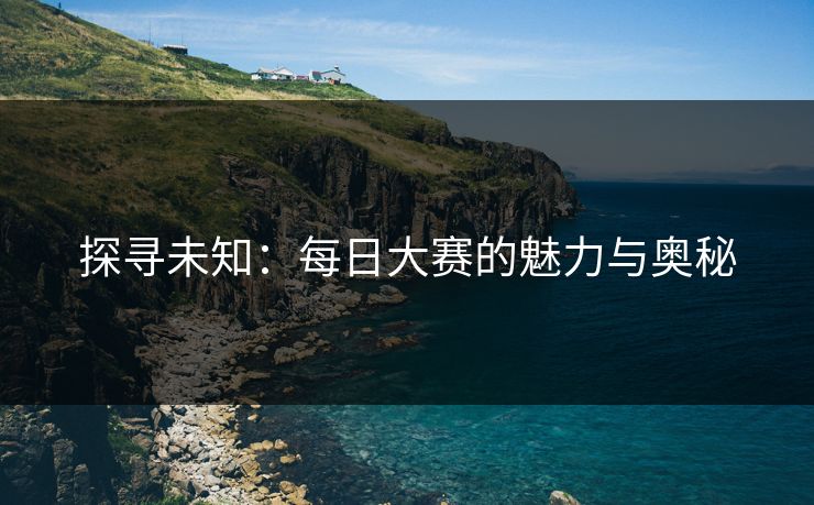 探寻未知：每日大赛的魅力与奥秘