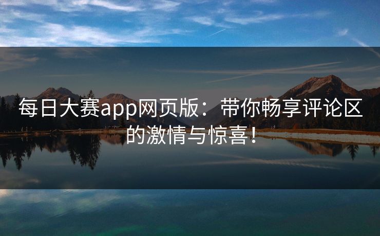 每日大赛app网页版：带你畅享评论区的激情与惊喜！