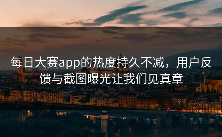 每日大赛app的热度持久不减，用户反馈与截图曝光让我们见真章