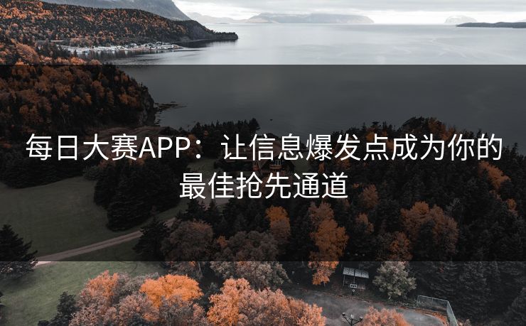 每日大赛APP：让信息爆发点成为你的最佳抢先通道