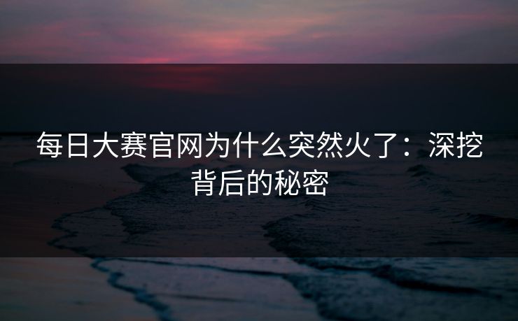 每日大赛官网为什么突然火了：深挖背后的秘密