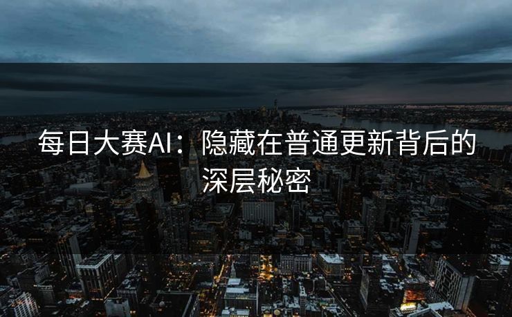 每日大赛AI：隐藏在普通更新背后的深层秘密