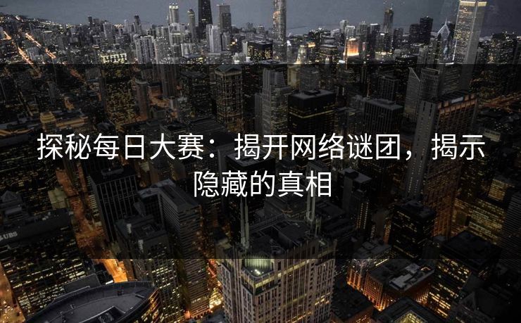 探秘每日大赛：揭开网络谜团，揭示隐藏的真相