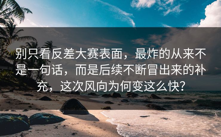 别只看反差大赛表面，最炸的从来不是一句话，而是后续不断冒出来的补充，这次风向为何变这么快？