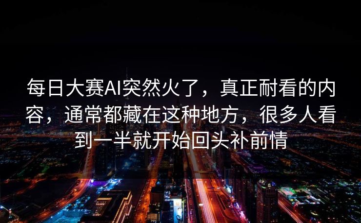 每日大赛AI突然火了，真正耐看的内容，通常都藏在这种地方，很多人看到一半就开始回头补前情