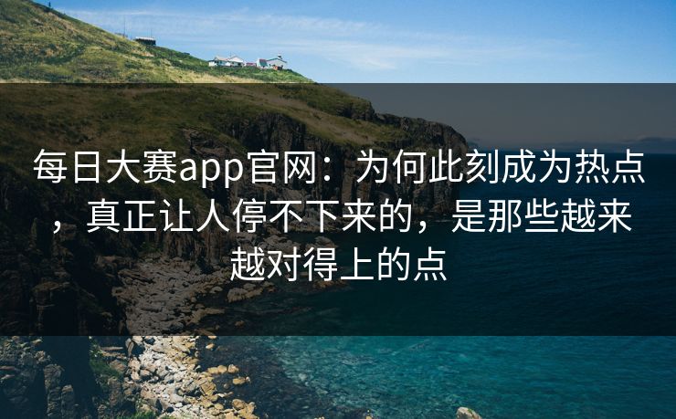 每日大赛app官网：为何此刻成为热点，真正让人停不下来的，是那些越来越对得上的点
