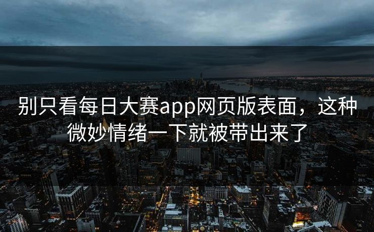 别只看每日大赛app网页版表面，这种微妙情绪一下就被带出来了