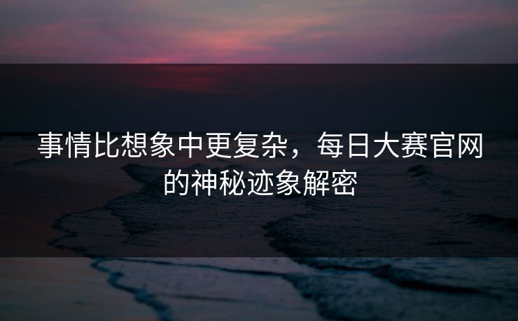 事情比想象中更复杂，每日大赛官网的神秘迹象解密