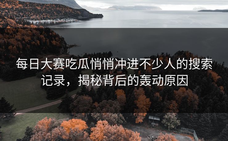 每日大赛吃瓜悄悄冲进不少人的搜索记录，揭秘背后的轰动原因