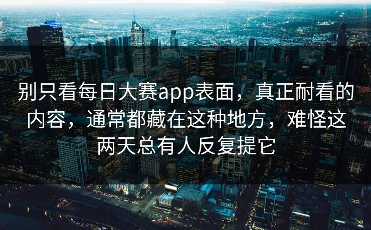 别只看每日大赛app表面，真正耐看的内容，通常都藏在这种地方，难怪这两天总有人反复提它